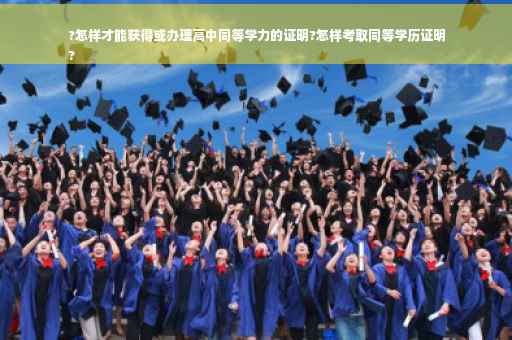 ?怎样才能获得或办理高中同等学力的证明?怎样考取同等学历证明
?