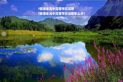 ?陕西省高中同等学历证明
?陕西省高中同等学历证明怎么开?
