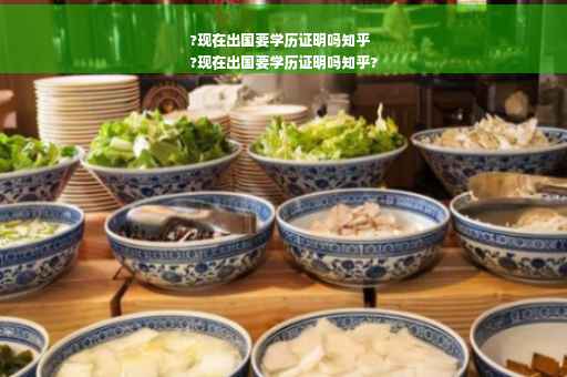 ?现在出国要学历证明吗知乎
?现在出国要学历证明吗知乎?