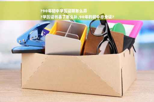 ?90年初中学历证明怎么开
?学历证书丢了怎么补,90年的初中毕业证?