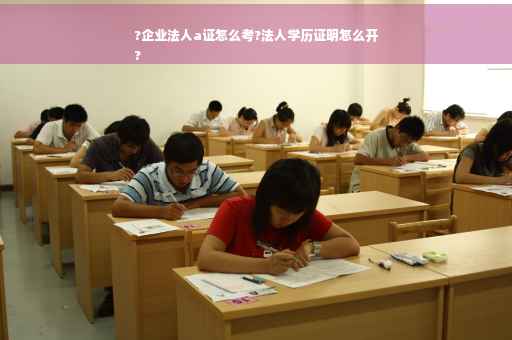 ?企业法人a证怎么考?法人学历证明怎么开
?