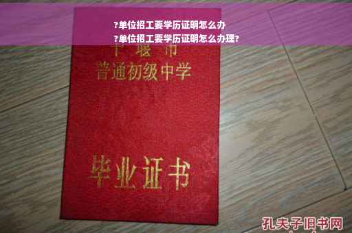 ?单位招工要学历证明怎么办
?单位招工要学历证明怎么办理?