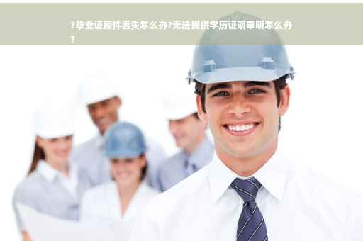 ?毕业证原件丢失怎么办?无法提供学历证明申明怎么办
?