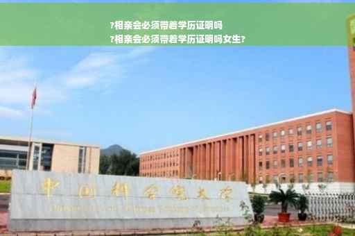 ?相亲会必须带着学历证明吗
?相亲会必须带着学历证明吗女生?