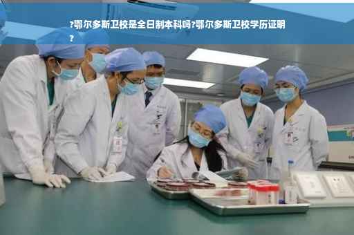 ?鄂尔多斯卫校是全日制本科吗?鄂尔多斯卫校学历证明
?