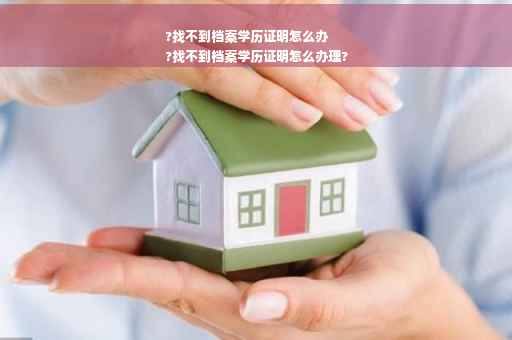 ?找不到档案学历证明怎么办
?找不到档案学历证明怎么办理?