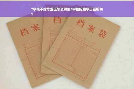?学校不给毕业证怎么解决?学校拒绝学历证明书
?