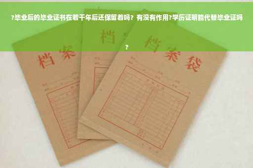 ?毕业后的毕业证书在若干年后还保留着吗？有没有作用?学历证明能代替毕业证吗
?