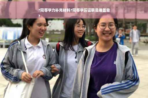 ?同等学力补充材料?同等学历证明是谁盖章
?
