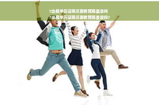 ?出具学历证明还要教育局盖章吗
?出具学历证明还要教育局盖章吗?