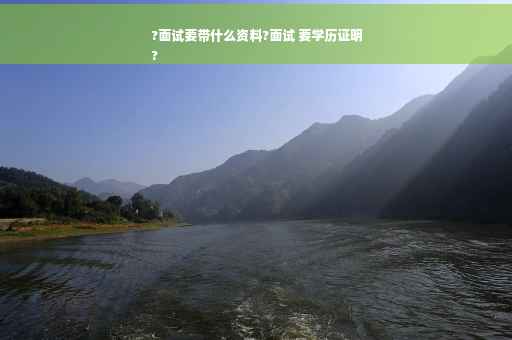 ?面试要带什么资料?面试 要学历证明
?