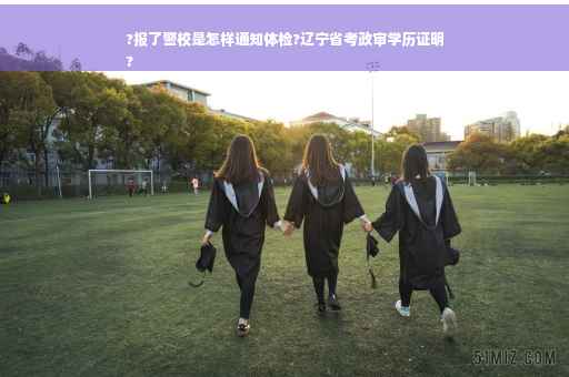 ?报了警校是怎样通知体检?辽宁省考政审学历证明
?