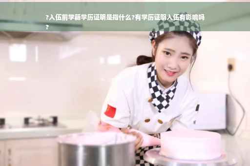 ?入伍前学籍学历证明是指什么?有学历证明入伍有影响吗
?