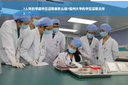 ?入党的学籍学历证明表怎么填?福州大学的学历证明文件
?