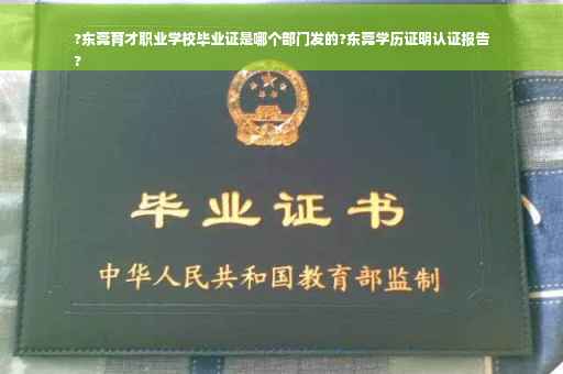 ?东莞育才职业学校毕业证是哪个部门发的?东莞学历证明认证报告
?