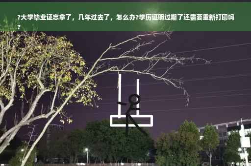 ?大学毕业证忘拿了，几年过去了，怎么办?学历证明过期了还需要重新打印吗
?