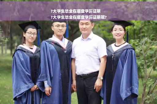 ?大学生毕业在哪查学历证明
?大学生毕业在哪查学历证明呢?