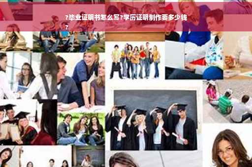 ?毕业证明书怎么写?学历证明制作要多少钱
?