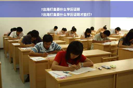 ?出海打鱼要什么学历证明
?出海打鱼要什么学历证明才能打?