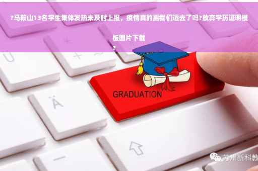 ?马鞍山13名学生集体发热未及时上报，疫情真的离我们远去了吗?放弃学历证明模板图片下载
?