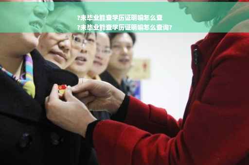?未毕业能查学历证明嘛怎么查
?未毕业能查学历证明嘛怎么查询?