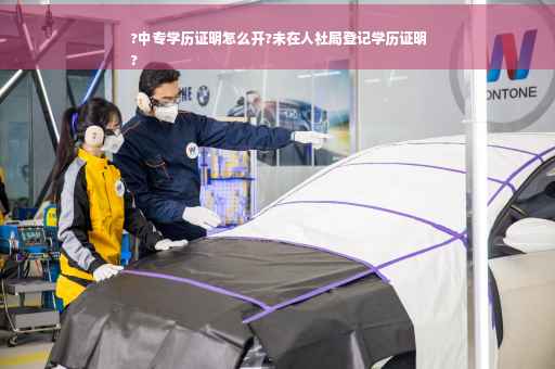 ?中专学历证明怎么开?未在人社局登记学历证明
?