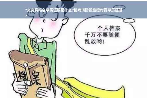 ?义务兵报名学历证明是什么?报考消防设施操作员学历证明
?