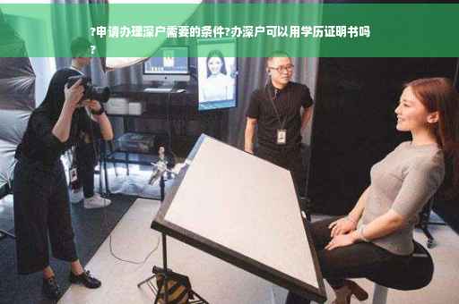 ?申请办理深户需要的条件?办深户可以用学历证明书吗
?