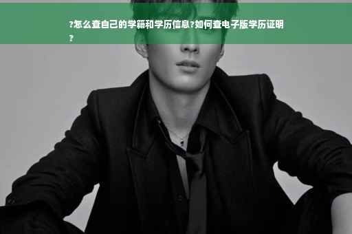 ?怎么查自己的学籍和学历信息?如何查电子版学历证明
? ?怎么查自己的学籍和学历信息?如何查电子版学历证明
?
