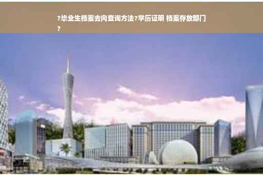 ?毕业生档案去向查询方法?学历证明 档案存放部门
?