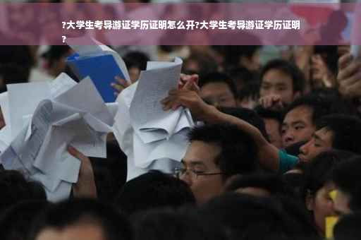 ?大学生考导游证学历证明怎么开?大学生考导游证学历证明
?