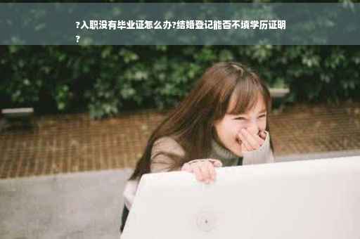 ?入职没有毕业证怎么办?结婚登记能否不填学历证明
?