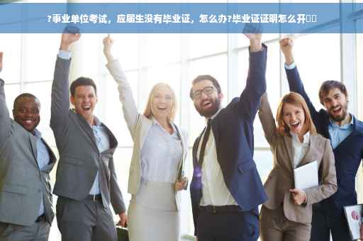 ?事业单位考试，应届生没有毕业证，怎么办?毕业证证明怎么开⚡️
