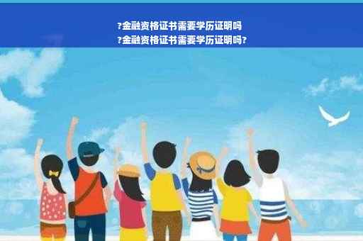 ?金融资格证书需要学历证明吗
?金融资格证书需要学历证明吗?