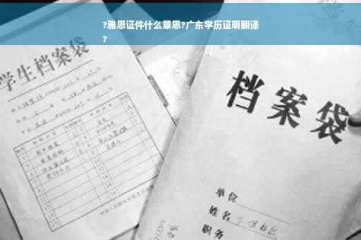 ?雅思证件什么意思?广东学历证明翻译
?
