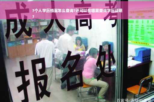 ?个人学历档案怎么查询?还可以在哪里查询学历证明
?