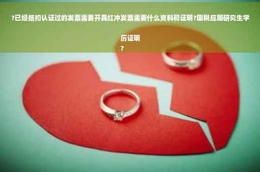 ?已经抵扣认证过的发票需要开具红冲发票需要什么资料和证明?国税应届研究生学历证明
?