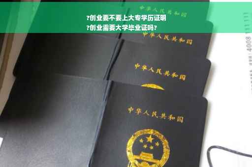 ?创业要不要上大专学历证明
?创业需要大学毕业证吗?