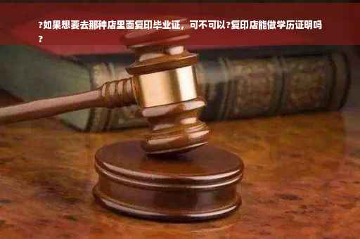 ?如果想要去那种店里面复印毕业证，可不可以?复印店能做学历证明吗
?