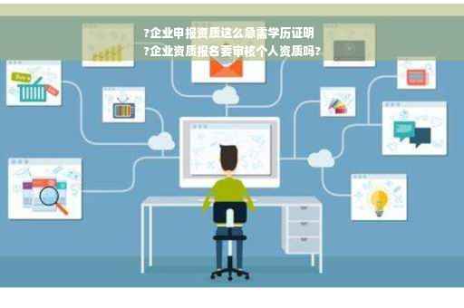 ?企业申报资质这么急需学历证明
?企业资质报名要审核个人资质吗?