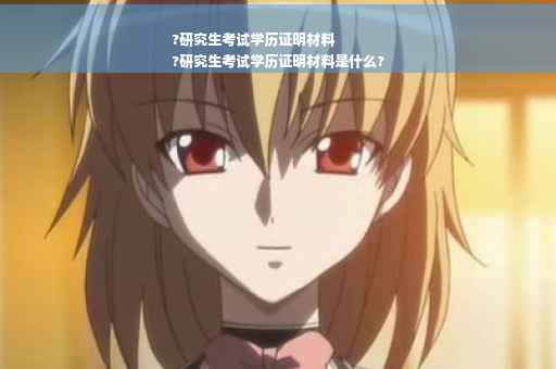 ?研究生考试学历证明材料
?研究生考试学历证明材料是什么?