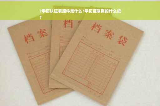 ?学历认证表原件是什么?学历证明用的什么纸
?