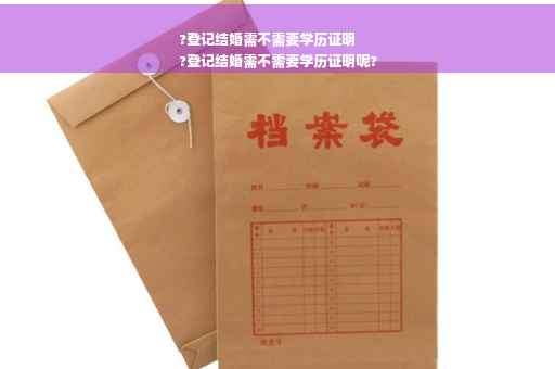 ?登记结婚需不需要学历证明
?登记结婚需不需要学历证明呢?