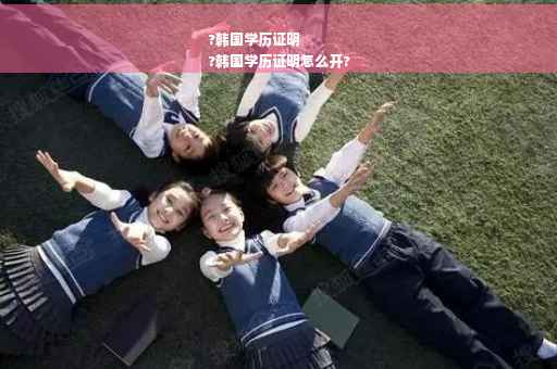 ?韩国学历证明
?韩国学历证明怎么开?