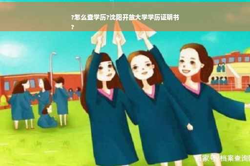 ?怎么查学历?沈阳开放大学学历证明书
?