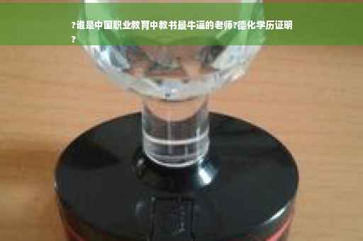 ?谁是中国职业教育中教书最牛逼的老师?德化学历证明
?