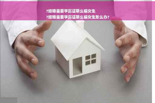 ?结婚需要学历证明么嘛女生
?结婚需要学历证明么嘛女生怎么办?