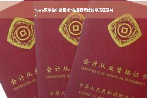 ?uea双学位申请要求?在哪找双修的学历证明书
?