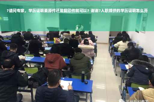 ?请问专家，学历证明要原件还是复印件就可以？谢谢?入职提供的学历证明怎么开
?