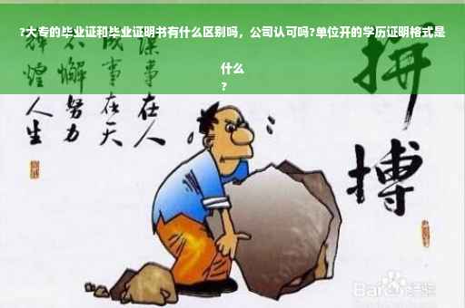 ?大专的毕业证和毕业证明书有什么区别吗，公司认可吗?单位开的学历证明格式是什么
?